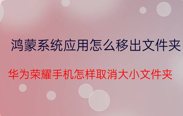 鸿蒙系统应用怎么移出文件夹 华为荣耀手机怎样取消大小文件夹？